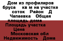 Дом из профилиров.бруса 80 кв.м,на участке 7 соток › Район ­ Д.Чапаевка › Общая площадь дома ­ 80 › Площадь участка ­ 7 › Цена ­ 3 000 000 - Московская обл. Недвижимость » Дома, коттеджи, дачи продажа   . Московская обл.